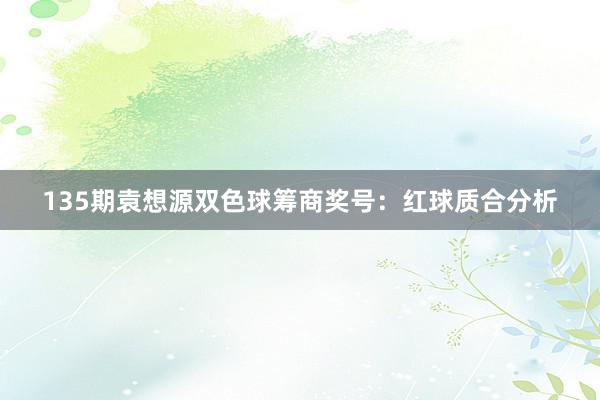 135期袁想源双色球筹商奖号：红球质合分析